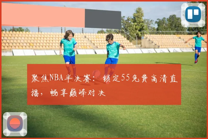 聚焦NBA半决赛:锁定55免费高清直播,畅享巅峰对决