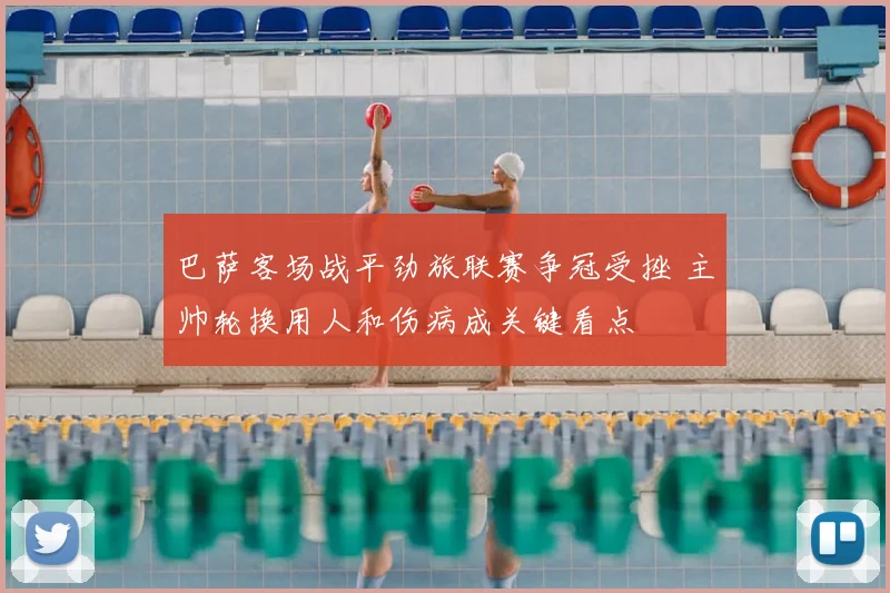 巴萨客场战平劲旅联赛争冠受挫 主帅轮换用人和伤病成关键看点