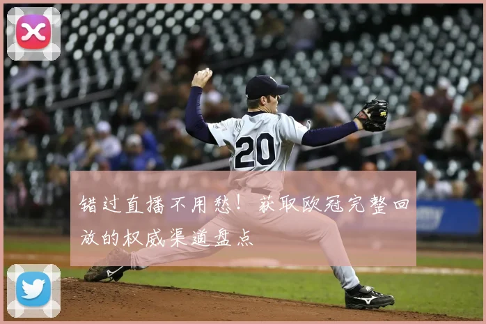 错过直播不用愁！获取欧冠完整回放的权威渠道盘点