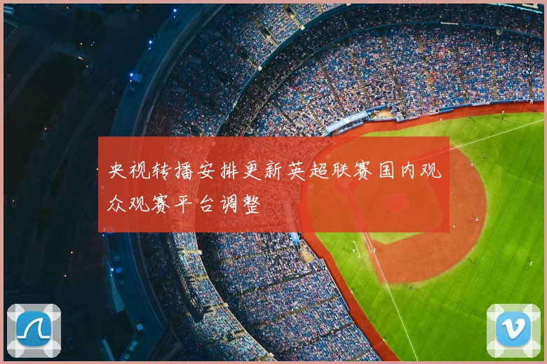 央视转播安排更新英超联赛国内观众观赛平台调整