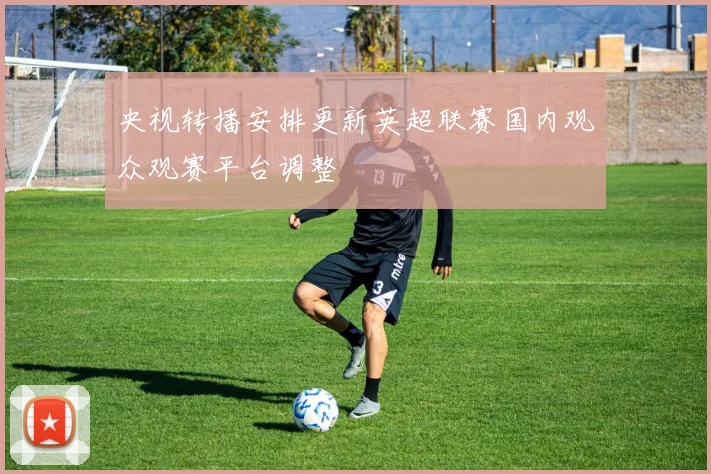 央视转播安排更新英超联赛国内观众观赛平台调整