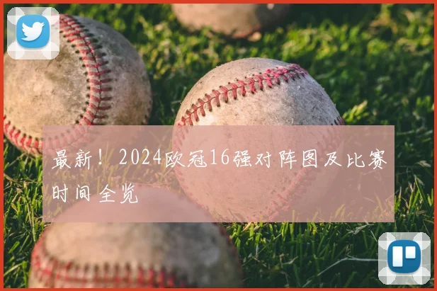 最新！2024欧冠16强对阵图及比赛时间全览
