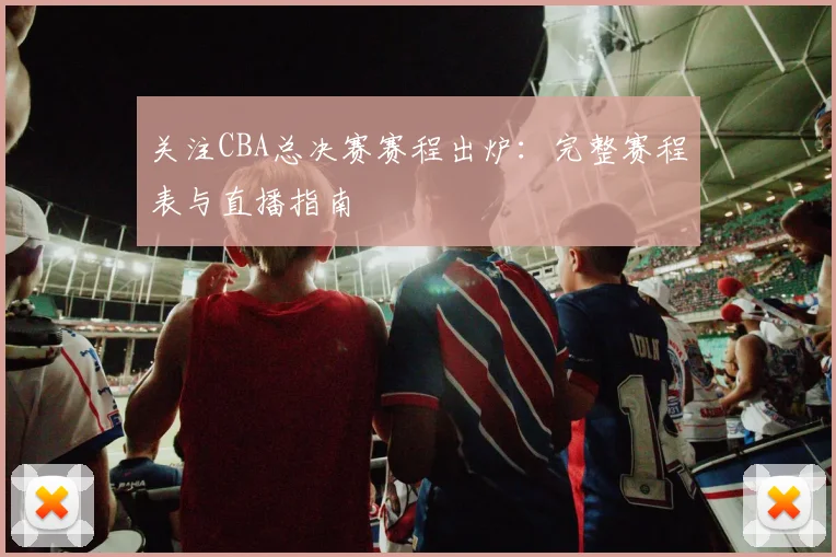 关注CBA总决赛赛程出炉：完整赛程表与直播指南