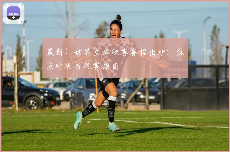 最新！世界女排联赛赛程出炉：焦点对决与观赛指南