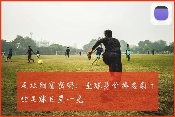 足坛财富密码：全球身价排名前十的足球巨星一览