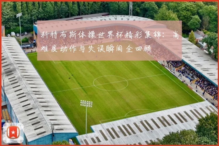 科特布斯体操世界杯精彩集锦：高难度动作与失误瞬间全回顾