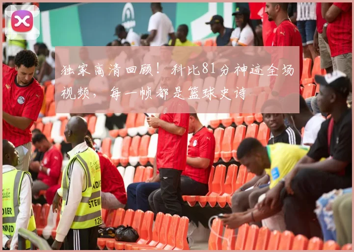 独家高清回顾！科比81分神迹全场视频，每一帧都是篮球史诗