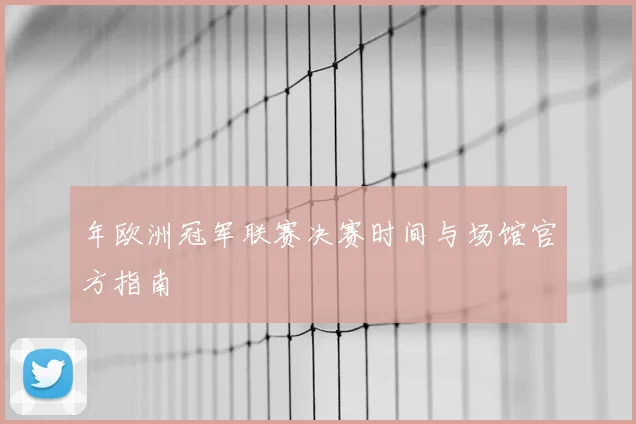 年欧洲冠军联赛决赛时间与场馆官方指南