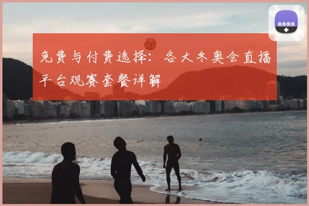 免费与付费选择:各大冬奥会直播平台观赛套餐详解