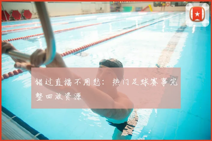 错过直播不用愁：热门足球赛事完整回放资源