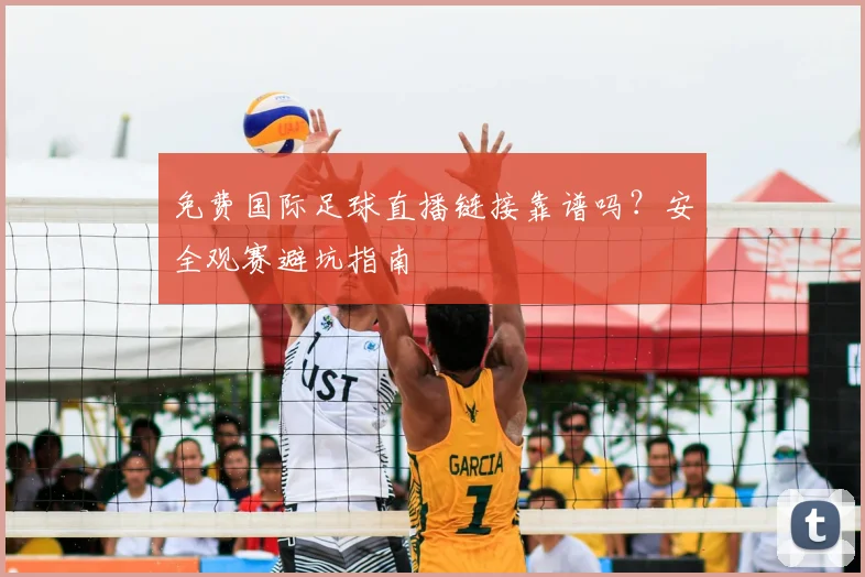 免费国际足球直播链接靠谱吗?安全观赛避坑指南