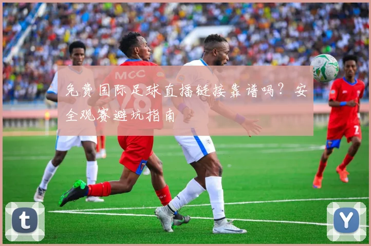 免费国际足球直播链接靠谱吗?安全观赛避坑指南