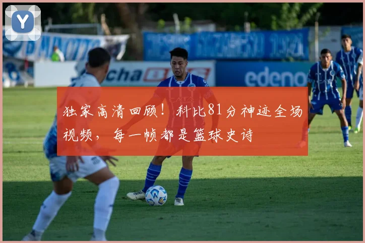 独家高清回顾!科比81分神迹全场视频,每一帧都是篮球史诗