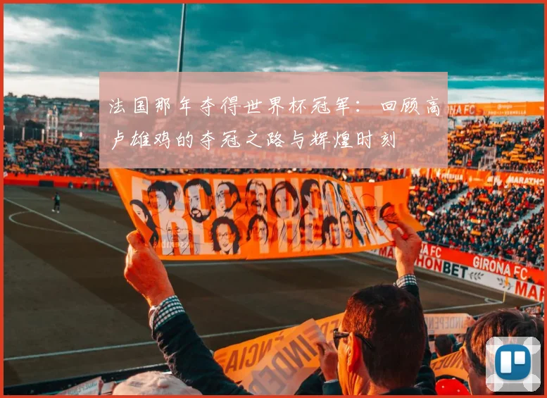 法国那年夺得世界杯冠军：回顾高卢雄鸡的夺冠之路与辉煌时刻