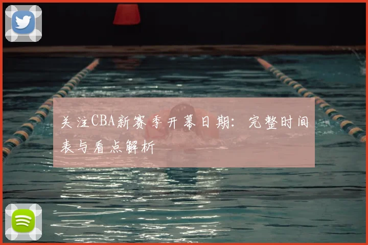 关注CBA新赛季开幕日期：完整时间表与看点解析