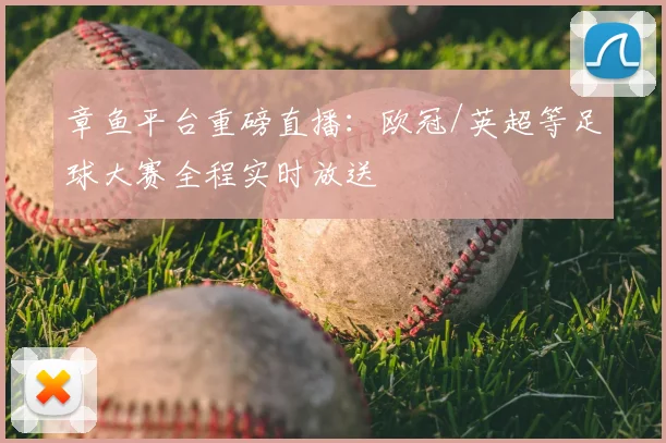 章鱼平台重磅直播：欧冠/英超等足球大赛全程实时放送