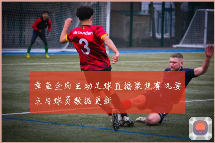 章鱼全民互动足球直播聚焦赛况要点与球员数据更新