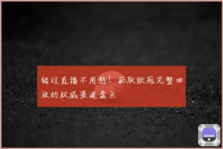 错过直播不用愁！获取欧冠完整回放的权威渠道盘点