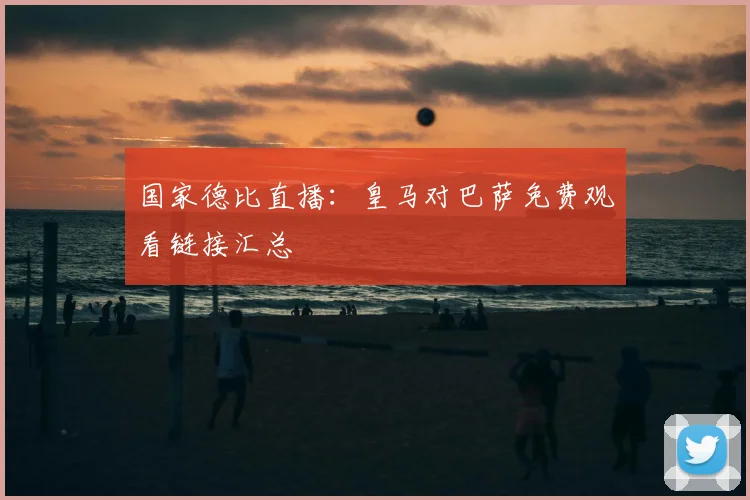 国家德比直播：皇马对巴萨免费观看链接汇总
