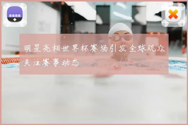 明星亮相世界杯赛场引发全球观众关注赛事动态