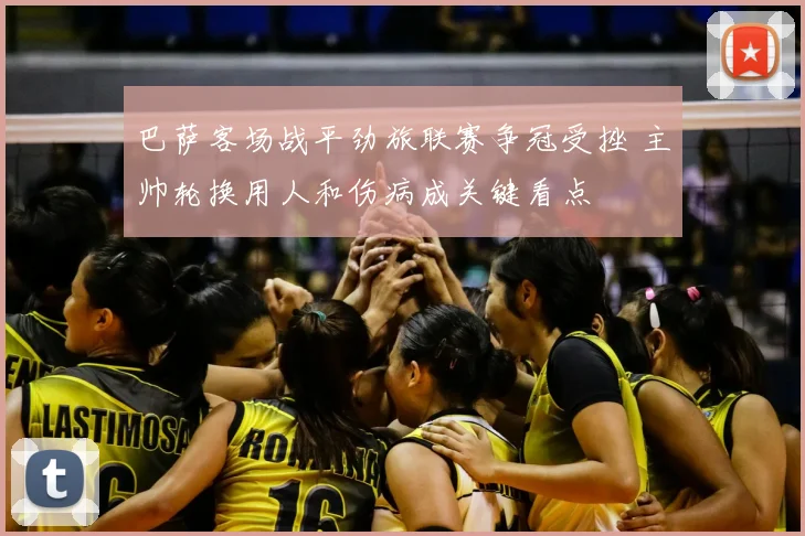 巴萨客场战平劲旅联赛争冠受挫 主帅轮换用人和伤病成关键看点