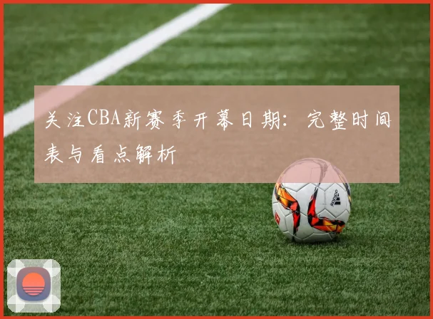 关注CBA新赛季开幕日期：完整时间表与看点解析